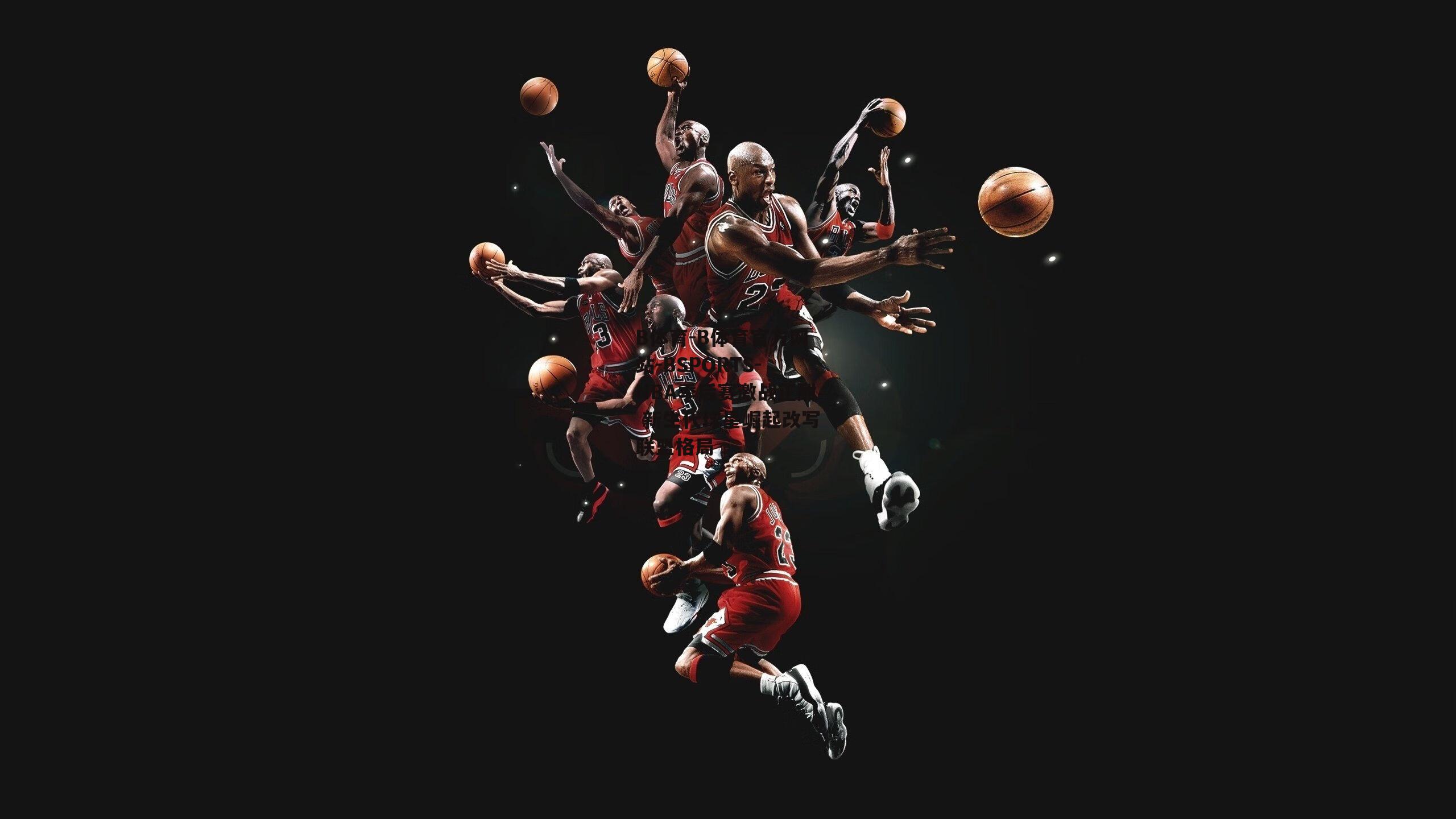 NBA季后赛激战正酣 新生代球星崛起改写联盟格局